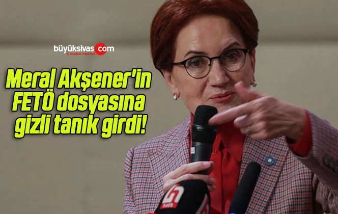 Meral Akşener’in FETÖ dosyasına gizli tanık girdi!