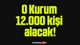 O Kurum 12.000 kişi alacak!