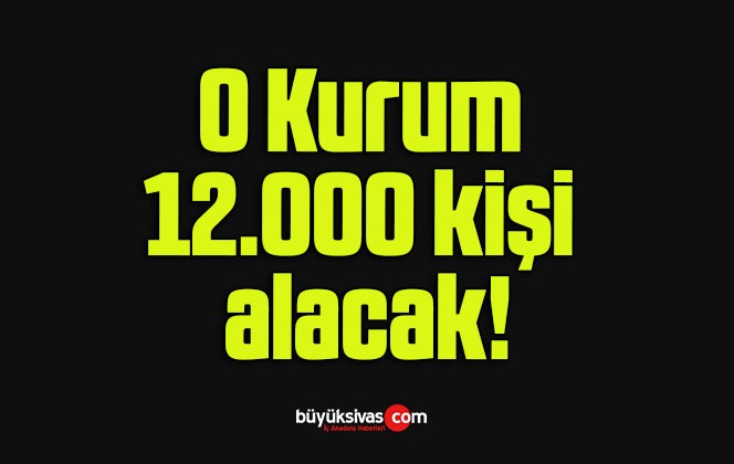 O Kurum 12.000 kişi alacak!