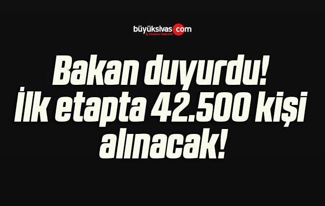 Bakan duyurdu!İlk etapta 42.500 kişi alınacak!