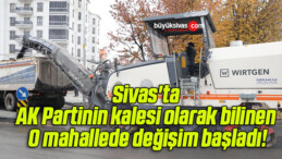 Sivas’ta AK Partinin kalesi olarak bilinen O mahallede değişim başladı!