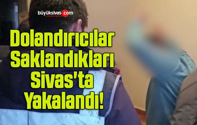 Dolandırıcılar Saklandıkları Sivas’ta Yakalandı!