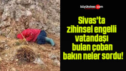 Sivas’ta zihinsel engelli vatandaşı bulan çoban sordu! Cevap bulamadı!