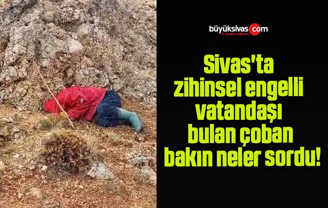 Sivas’ta zihinsel engelli vatandaşı bulan çoban sordu! Cevap bulamadı!