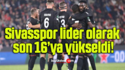Sivasspor lider olarak son 16’ya yükseldi!