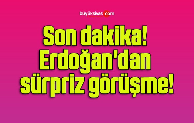 Son dakika! Erdoğan’dan sürpriz görüşme!