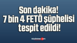 Son dakika! 7 bin 4 FETÖ şüphelisi tespit edildi!