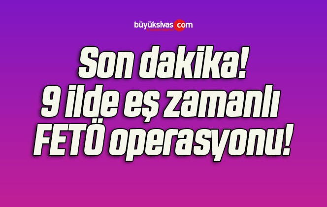 9 ilde eş zamanlı FETÖ operasyonu!