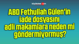 ABD Fethullah Gülen’in iade dosyasını adli makamlara neden mi göndermiyormuş?