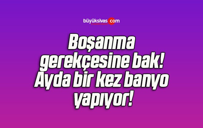 Boşanma gerekçesine bak! Ayda bir kez banyo yapıyor!