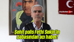 Şehit polis Fethi Sekin’in babasından acı haber!