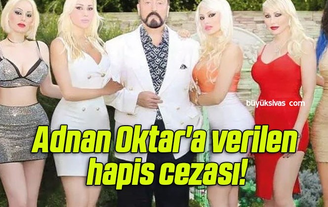 Adnan Oktar’a verilen hapis cezası!