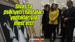 Sivas’ta psikiyatri hastaları yaptıklarıyla mest etti!