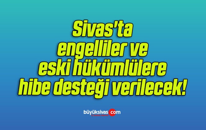 Sivas’ta engelliler ve eski hükümlülere hibe desteği verilecek! 