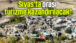 Sivas’ta orası turizme kazandırılacak!