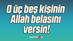 O üç beş kişinin Allah belasını versin!