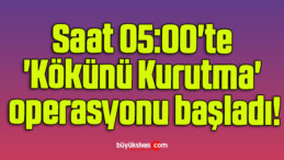 Saat 05:00’te ‘Kökünü Kurutma’ operasyonu başladı!