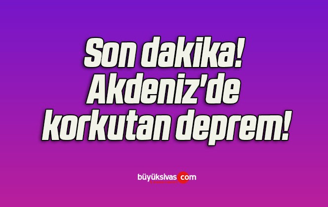 Son dakika! Akdeniz’de korkutan deprem!