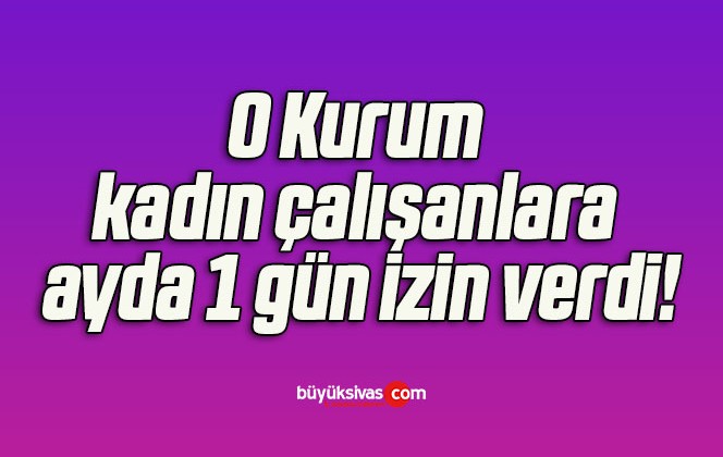 O Kurum kadın çalışanlara ayda 1 gün izin verdi!