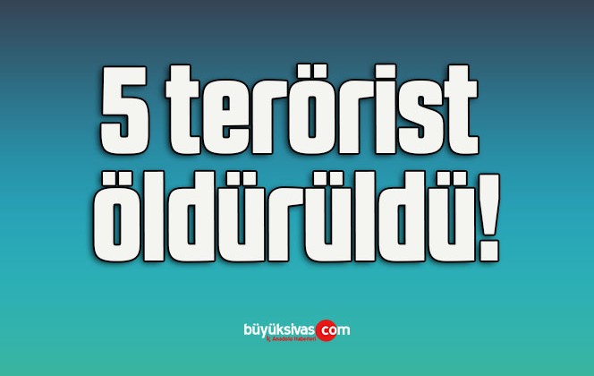 5 terörist öldürüldü!