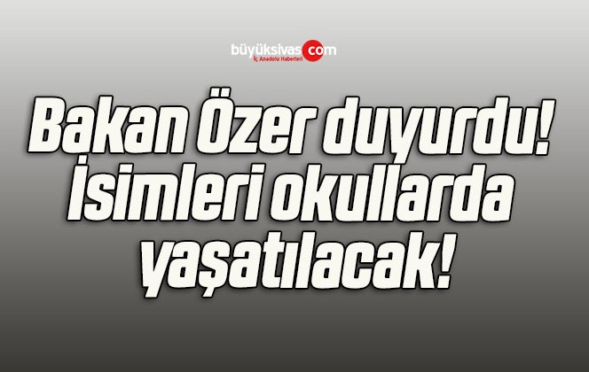 Bakan Özer duyurdu! İsimleri okullarda yaşatılacak!