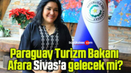 Paraguay Turizm Bakanı Afara Sivas’a gelecek mi?