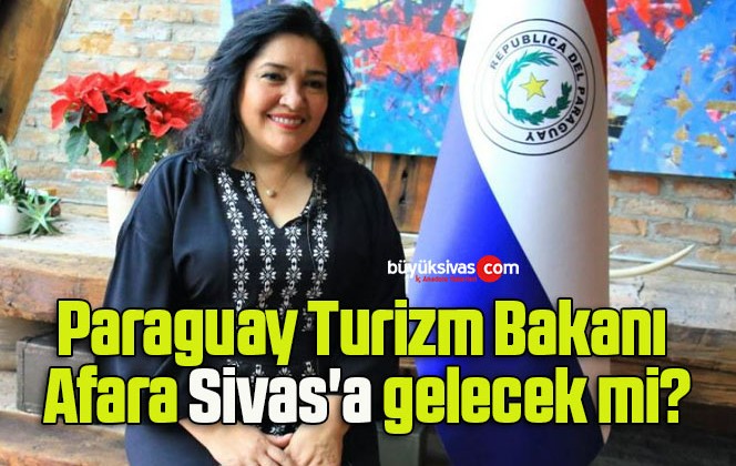 Paraguay Turizm Bakanı Afara Sivas’a gelecek mi?