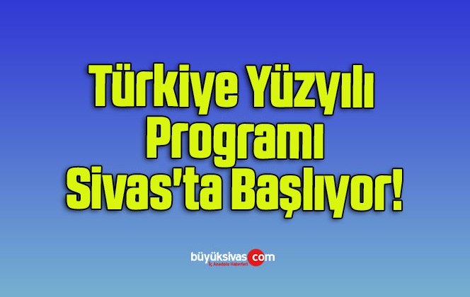 Türkiye Yüzyılı Programı Sivas’ta Başlıyor!