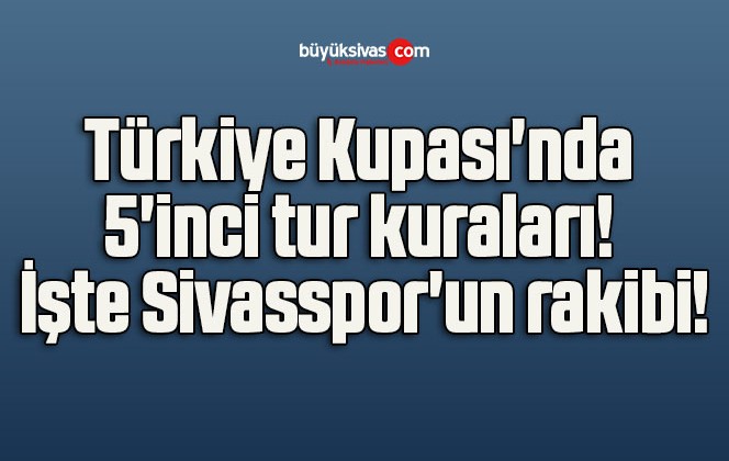 Türkiye Kupası’nda 5’inci tur kuraları! İşte Sivasspor’un rakibi!