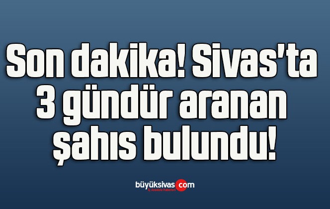 Sivas’ta 3 gündür aranan şahıs bulundu!