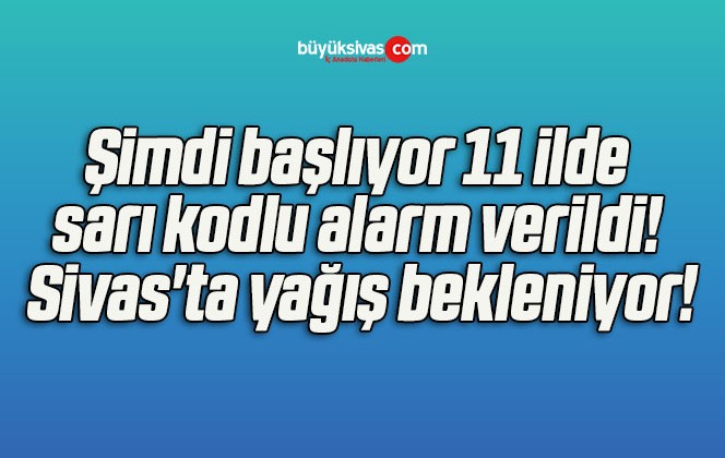 Şimdi başlıyor 11 ilde sarı kodlu alarm verildi! Sivas’ta yağış bekleniyor!