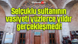 Selçuklu sultanının vasiyeti yüzlerce yıldır gerçekleşmedi!