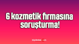 6 kozmetik firmasına soruşturma!