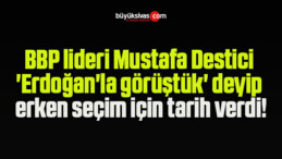 BBP lideri Mustafa Destici ‘Erdoğan’la görüştük’ deyip erken seçim için tarih verdi!