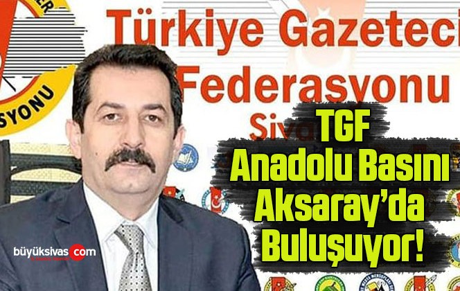 TGF Anadolu Basını Aksaray’da Buluşuyor!