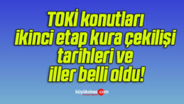 TOKİ konutları ikinci etap kura çekilişi tarihleri ve iller belli oldu!