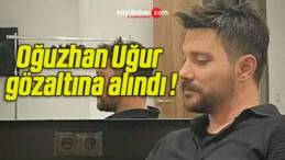 Oğuzhan Uğur gözaltına alındı !