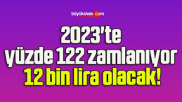 2023’te yüzde 122 zamlanıyor 12 bin lira olacak!