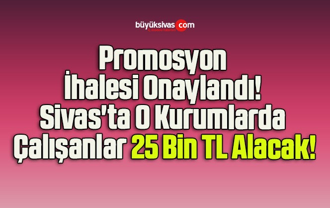 Promosyon İhalesi Onaylandı! Sivas’ta O Kurumlarda Çalışanlar 25 Bin TL Alacak!