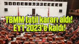 TBMM tatil kararı aldı! EYT 2023’e kaldı!