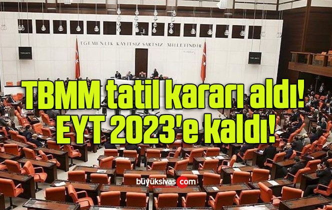 TBMM tatil kararı aldı! EYT 2023’e kaldı!