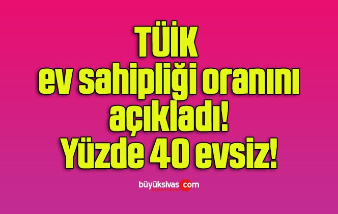 TÜİK ev sahipliği oranını açıkladı! Yüzde 40 evsiz!