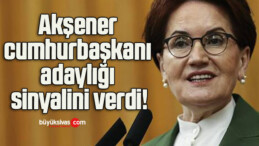 Akşener cumhurbaşkanı adaylığı sinyalini verdi!