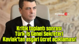 Kritik toplantı sonrası Türk-İş Genel Sekreteri Kavlak’tan asgari ücret açıklaması!