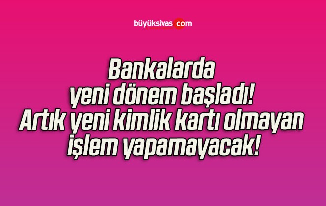 Bankalarda yeni dönem başladı! Artık yeni kimlik kartı olmayan işlem yapamayacak!