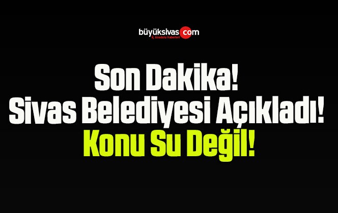 Son Dakika! Sivas Belediyesi Açıkladı! Konu Su Değil!