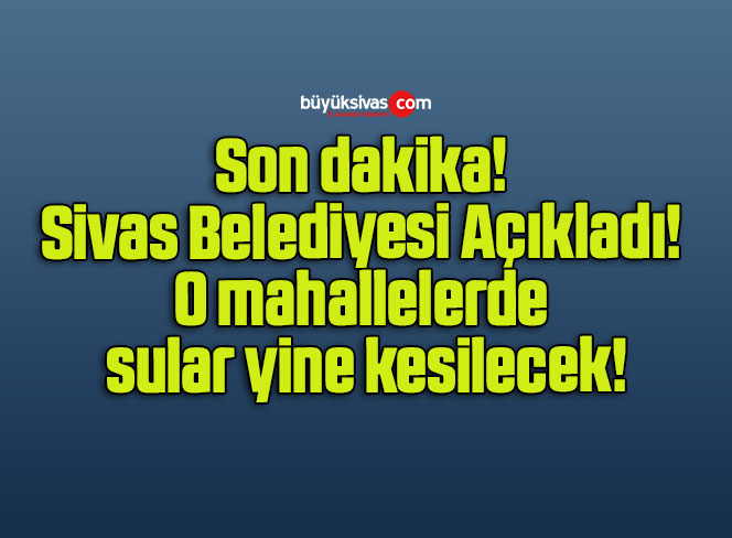 Son Dakika! Sivas Belediyesi Açıkladı! O Mahallelerde SularBüyük Sivas ...