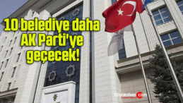 10 belediye daha AK Parti’ye geçecek!