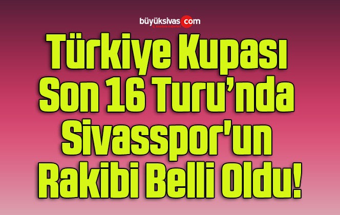 Türkiye Kupası Son 16 Turu’nda Sivasspor’un Rakibi Belli Oldu!