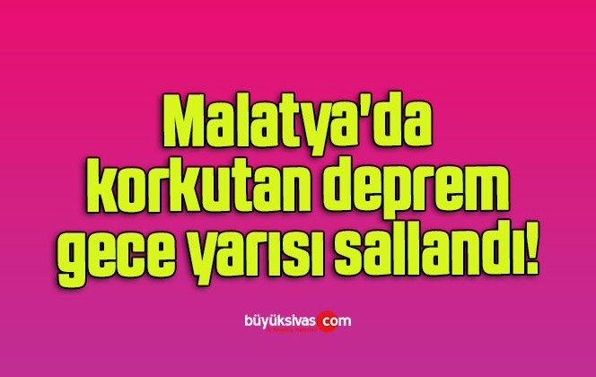 Malatya’da korkutan deprem gece yarısı sallandı!